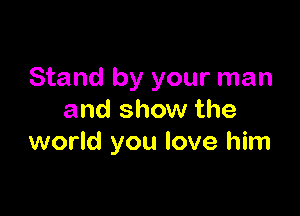 Stand by your man

and show the
world you love him