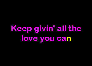 Keep givin' all the

love you can