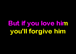 But if you love him

you'll forgive him
