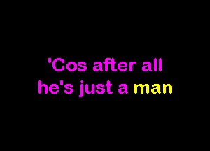 'Cos after all

he's just a man