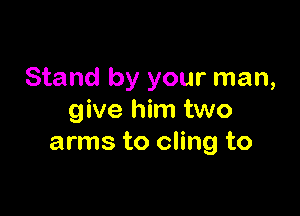 Stand by your man,

give him two
arms to cling to