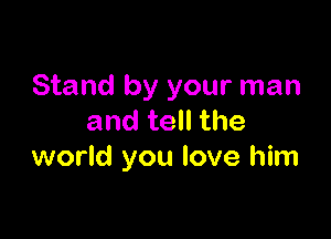 Stand by your man

and tell the
world you love him