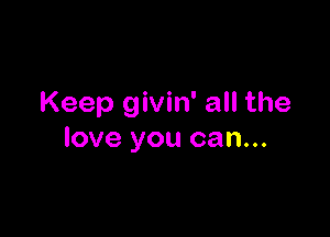 Keep givin' all the

love you can...