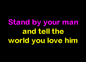 Stand by your man

and tell the
world you love him