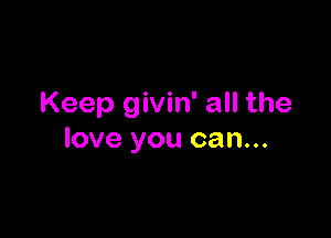 Keep givin' all the

love you can...