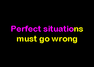 Perfect situations

must go wrong
