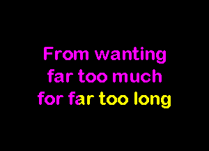 From wanting

far too much
for far too long