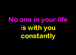 No one in your life

is with you
constantly