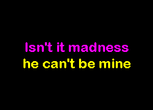 Isn't it madness

he can't be mine
