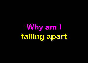 Why am I

falling apart