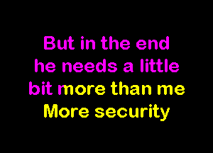 But in the end
he needs a little

bit more than me
More security