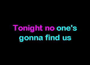 Tonig ht no one's

gonna find us