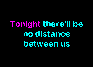 Tonight there'll be

no distance
between us
