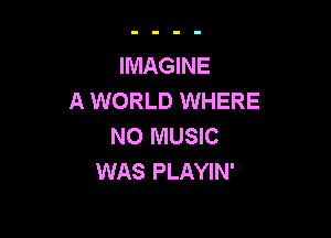 IMAGINE
A WORLD WHERE

NO MUSIC
WAS PLAYIN'