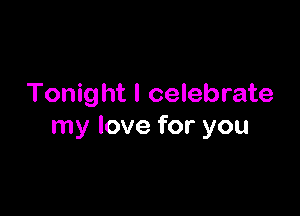 Tonight I celebrate

my love for you