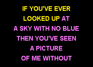 IF YOU'VE EVER
LOOKED UP AT
A SKY WITH NO BLUE
THEN YOU'VE SEEN
A PICTURE
OF ME WITHOUT