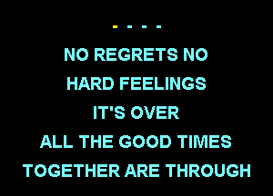 NO REGRETS N0
HARD FEELINGS
IT'S OVER
ALL THE GOOD TIMES
TOGETHER ARE THROUGH