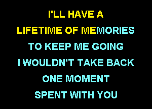 I'LL HAVE A
LIFETIME 0F MEMORIES
TO KEEP ME GOING
I WOULDN'T TAKE BACK
ONE MOMENT
SPENT WITH YOU