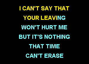 I CAN'T SAY THAT
YOUR LEAVING
WON'T HURT ME

BUT IT'S NOTHING
THAT TIME
CAN'T ERASE