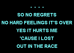 SO NO REGRETS
N0 HARD FEELINGS IT'S OVER
YES IT HURTS ME
'CAUSE I LOST
OUT IN THE RACE