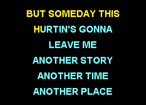 BUTSOMEDAYTHB
HURTIN'S GONNA
LEAVE ME
ANOTHERSTORY
ANOTHER TIME

ANOTHER PLACE l