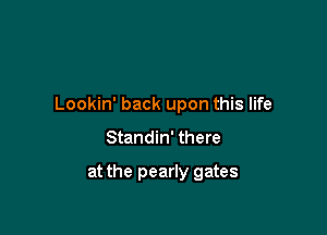 Lookin' back upon this life

Standin' there

at the pearly gates