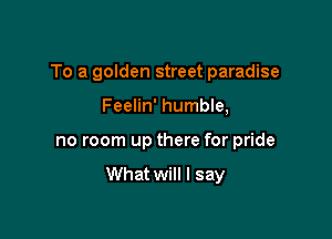 To a golden street paradise

Feelin' humble,
no room up there for pride

What will I say