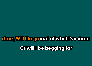 door, Will I be proud ofwhat I've done

Or will I be begging for