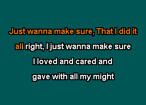 Just wanna make sure, That I did it
all right, ljust wanna make sure
lloved and cared and

gave with all my might