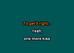 To get it right...

Yeah.

one more kiss