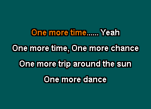 One more time ...... Yeah

One more time, One more chance

One more trip around the sun

One more dance