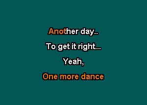 Another day..

To get it right...

Yeah,

One more dance