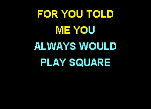FOR YOU TOLD
ME YOU
ALWAYS WOULD

PLAY SQUARE