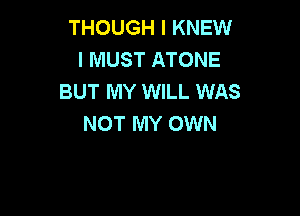 THOUGH I KNEW
I MUST ATONE
BUT MY WILL WAS

NOT MY OWN