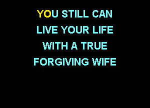 YOU STILL CAN
LIVE YOUR LIFE
WITH A TRUE

FORGIVING WIFE