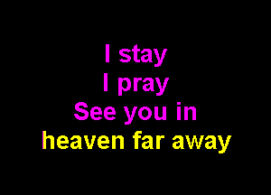 I stay
I pray

See you in
heaven far away