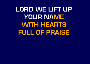 LORD WE LIFT UP
YOUR NAME
WTH HEARTS

FULL OF PRAISE