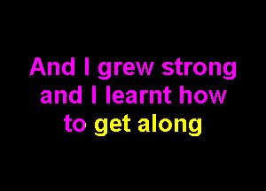 And I grew strong

and I learnt how
to get along