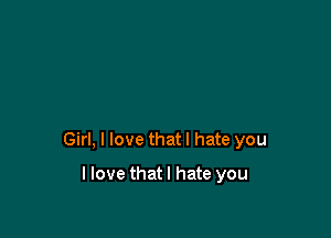 Girl, I love that I hate you

llove thatl hate you