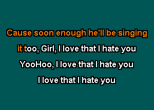 Cause soon enough he'll be singing

it too, Girl, I love that I hate you

YooHoo, I love that I hate you

llove thatl hate you