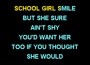 SCHOOL GIRL SMILE
BUT SHE SURE
AIN'T SHY
YOU'D WANT HER
T00 IF YOU THOUGHT
SHE WOULD