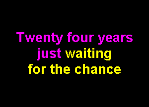 Twenty four years

just waiting
for the chance