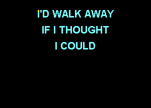 I'D WALK AWAY
IF I THOUGHT
I COULD