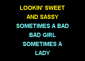 LOOKIN' SWEET
AND SASSY
SOMETIMES A BAD

BAD GIRL
SOMETIMES A
LADY