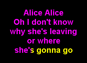 Alice Alice
Oh I don't know

why she's leaving
or where
she's gon