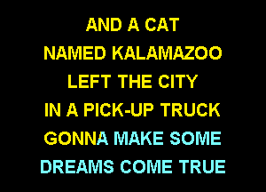 AND A CAT
NAMED KALAMAZOO
LEFT THE CITY
IN A PlCK-UP TRUCK
GONNA MAKE SOME
DREAMS COME TRUE