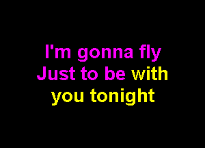 I'm gonna fly
Just to be with

you tonight