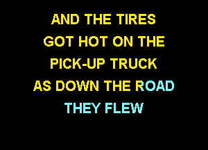 AND THE TIRES
GOT HOT ON THE
PlCK-UP TRUCK

AS DOWN THE ROAD
THEY FLEW