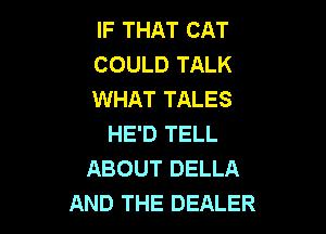 IF THAT CAT
COULD TALK
WHAT TALES

HE'D TELL
ABOUT DELLA
AND THE DEALER