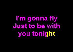 I'm gonna fly
Just to be with

you tonight